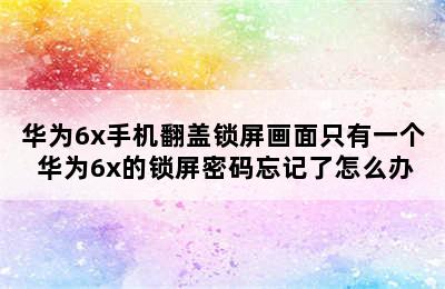 华为6x手机翻盖锁屏画面只有一个 华为6x的锁屏密码忘记了怎么办